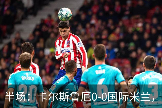 半场：卡尔斯鲁厄0-0国际米兰，伊德里苏失良机